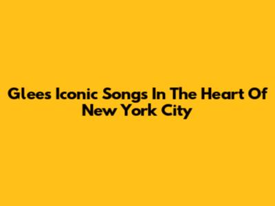 Glee's Iconic Songs In The Heart Of New York City