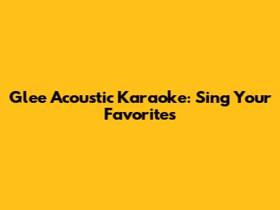 Glee Acoustic Karaoke: Sing Your Favorites