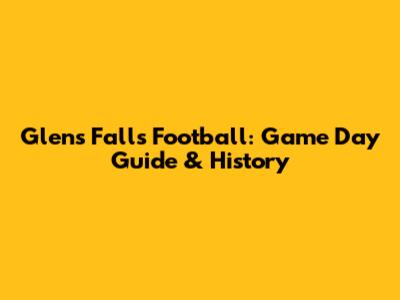 Glens Falls Football: Game Day Guide & History