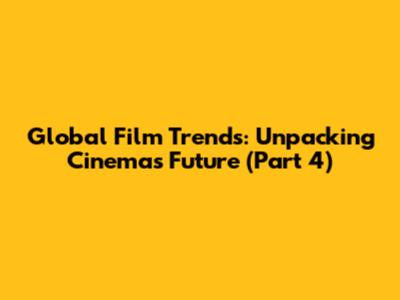 Global Film Trends: Unpacking Cinema's Future (Part 4)