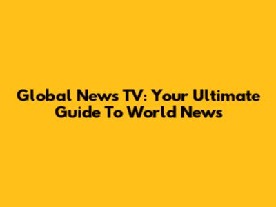 Global News TV: Your Ultimate Guide To World News