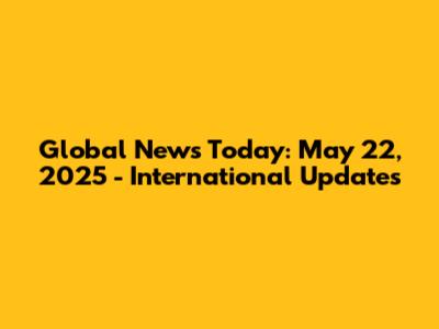 Global News Today: May 22, 2025 - International Updates