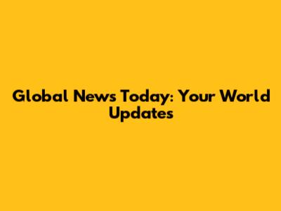 Global News Today: Your World Updates