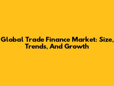 Global Trade Finance Market: Size, Trends, And Growth