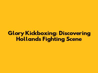 Glory Kickboxing: Discovering Holland's Fighting Scene