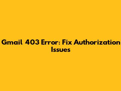 Gmail 403 Error: Fix Authorization Issues