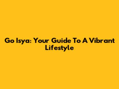 Go Isya: Your Guide To A Vibrant Lifestyle