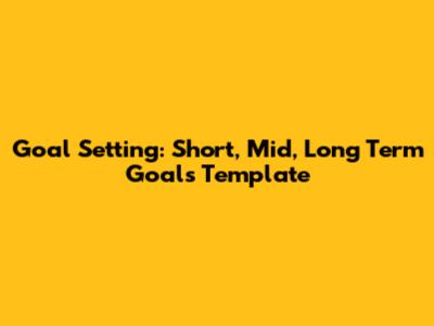 Goal Setting: Short, Mid, Long Term Goals Template