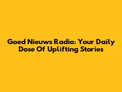 Goed Nieuws Radio: Your Daily Dose Of Uplifting Stories
