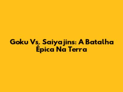 Goku Vs. Saiyajins: A Batalha Épica Na Terra