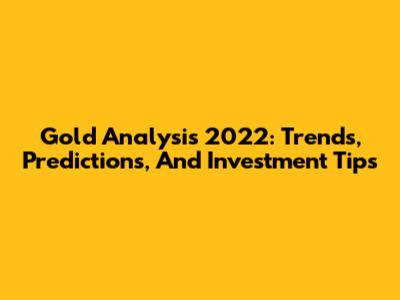 Gold Analysis 2022: Trends, Predictions, And Investment Tips