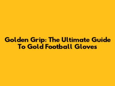 Golden Grip: The Ultimate Guide To Gold Football Gloves