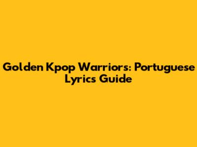 Golden Kpop Warriors: Portuguese Lyrics Guide
