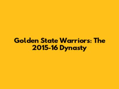 Golden State Warriors: The 2015-16 Dynasty