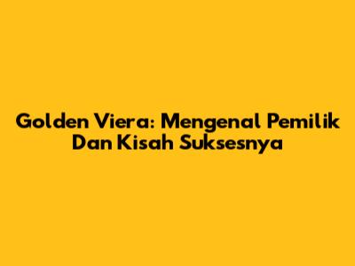 Golden Viera: Mengenal Pemilik Dan Kisah Suksesnya