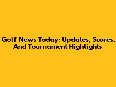 Golf News Today: Updates, Scores, And Tournament Highlights