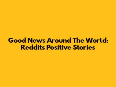 Good News Around The World: Reddit's Positive Stories