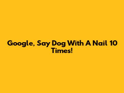 Google, Say 'Dog With A Nail' 10 Times!