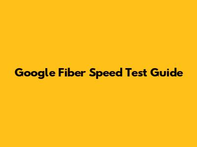 Google Fiber Speed Test Guide