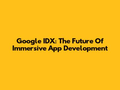 Google IDX: The Future Of Immersive App Development