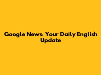 Google News: Your Daily English Update
