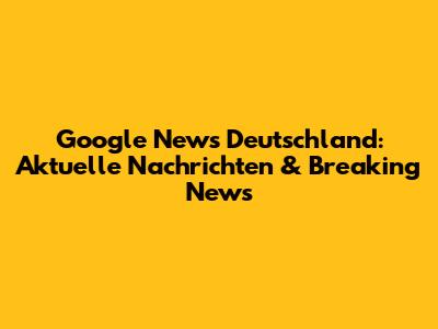 Google News Deutschland: Aktuelle Nachrichten & Breaking News