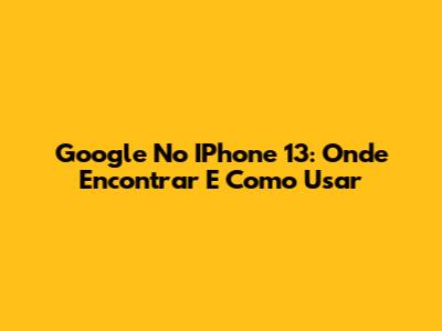 Google No IPhone 13: Onde Encontrar E Como Usar