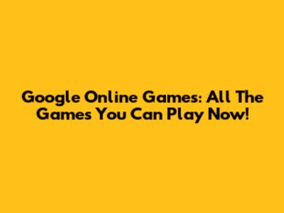 Google Online Games: All The Games You Can Play Now!