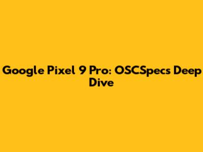 Google Pixel 9 Pro: OSCSpecs Deep Dive