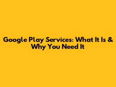 Google Play Services: What It Is & Why You Need It
