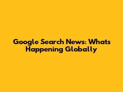 Google Search News: What's Happening Globally