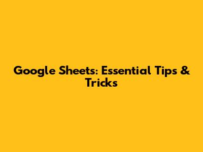 Google Sheets: Essential Tips & Tricks