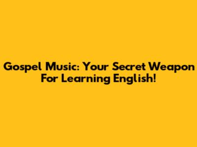Gospel Music: Your Secret Weapon For Learning English!