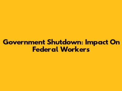 Government Shutdown: Impact On Federal Workers