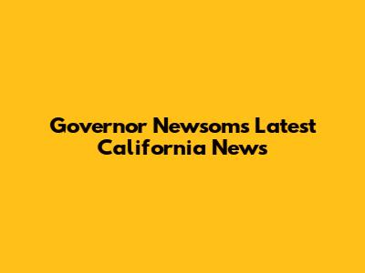 Governor Newsom's Latest California News