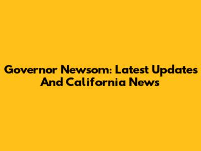 Governor Newsom: Latest Updates And California News