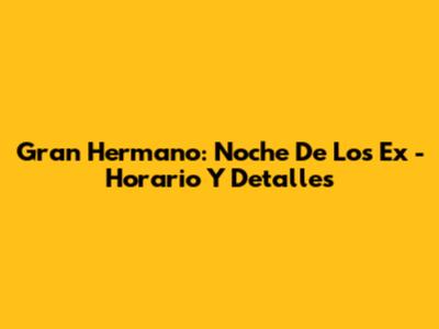 Gran Hermano: Noche De Los Ex - Horario Y Detalles