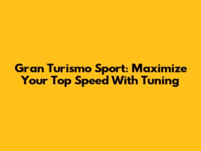 Gran Turismo Sport: Maximize Your Top Speed With Tuning