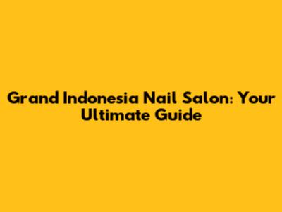 Grand Indonesia Nail Salon: Your Ultimate Guide