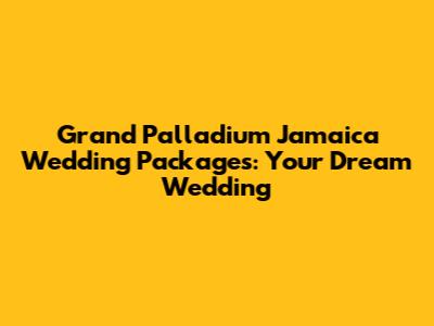Grand Palladium Jamaica Wedding Packages: Your Dream Wedding