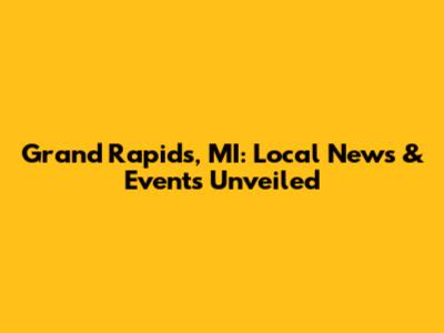 Grand Rapids, MI: Local News & Events Unveiled