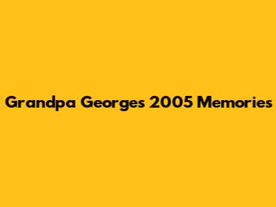 Grandpa George's 2005 Memories