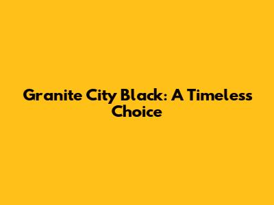 Granite City Black: A Timeless Choice
