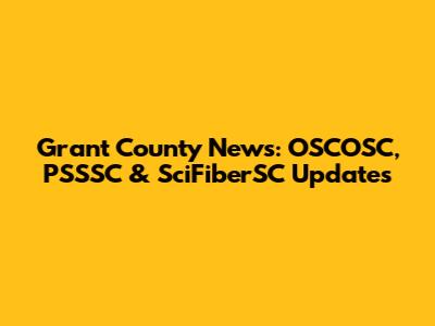 Grant County News: OSCOSC, PSSSC & SciFiberSC Updates