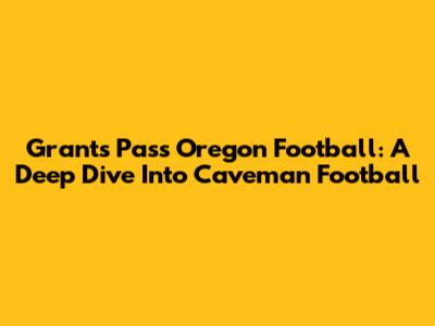 Grants Pass Oregon Football: A Deep Dive Into Caveman Football