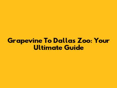 Grapevine To Dallas Zoo: Your Ultimate Guide
