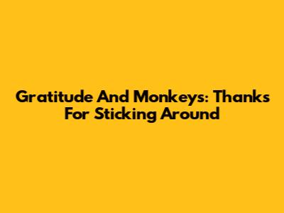 Gratitude And Monkeys: Thanks For Sticking Around