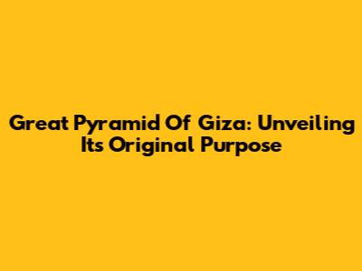 Great Pyramid Of Giza: Unveiling Its Original Purpose