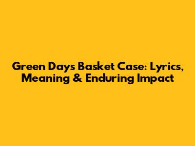 Green Day's Basket Case: Lyrics, Meaning & Enduring Impact