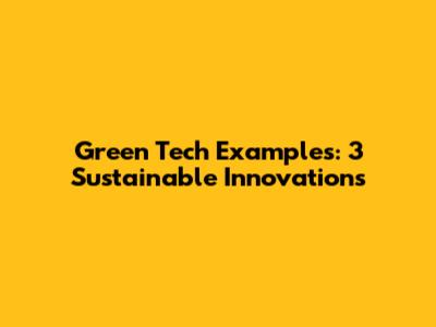 Green Tech Examples: 3 Sustainable Innovations